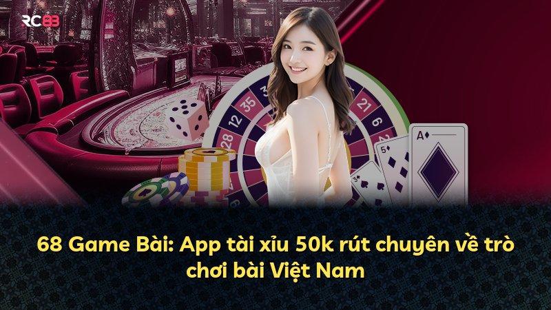 68 Game Bài: App tài xỉu 50k rút chuyên về trò chơi bài Việt Nam