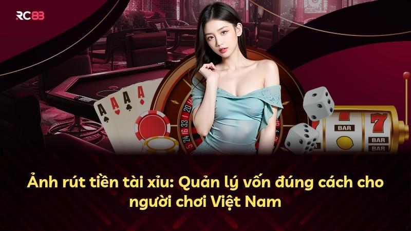 Ảnh rút tiền tài xỉu: Quản lý vốn đúng cách cho người chơi Việt Nam