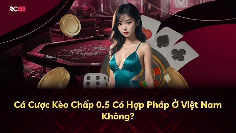 Cá Cược Kèo Chấp 0.5 Có Hợp Pháp Ở Việt Nam Không?