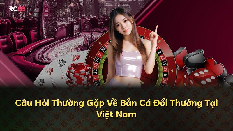 Câu Hỏi Thường Gặp Về Bắn Cá Đổi Thưởng Tại Việt Nam