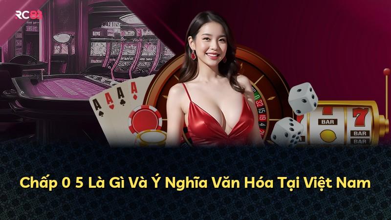 Chấp 0 5 Là Gì Và Ý Nghĩa Văn Hóa Tại Việt Nam