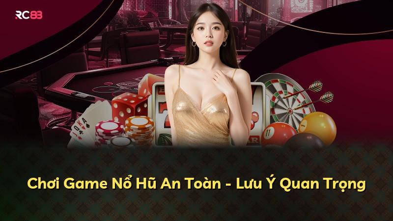 Chơi Game Nổ Hũ An Toàn - Lưu Ý Quan Trọng
