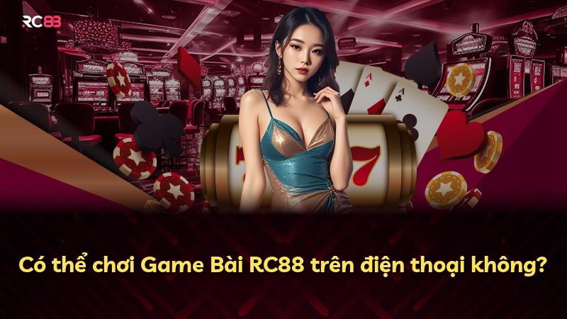 Có thể chơi Game Bài RC88 trên điện thoại không?