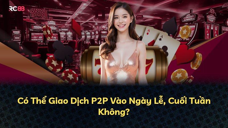 Có Thể Giao Dịch P2P Vào Ngày Lễ, Cuối Tuần Không?