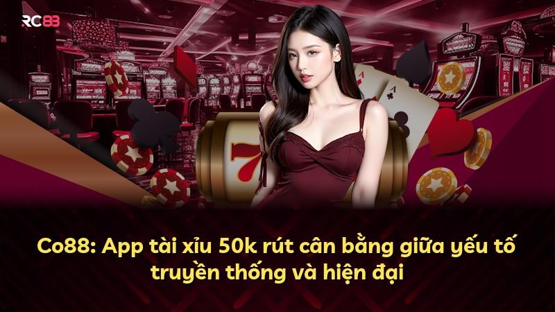 Co88: App tài xỉu 50k rút cân bằng giữa yếu tố truyền thống và hiện đại