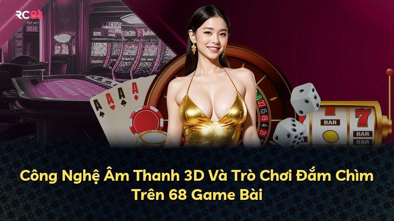 Công Nghệ Âm Thanh 3D Và Trò Chơi Đắm Chìm Trên 68 Game Bài
