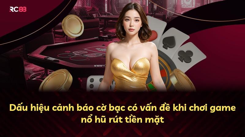 Dấu hiệu cảnh báo cờ bạc có vấn đề khi chơi game nổ hũ rút tiền mặt