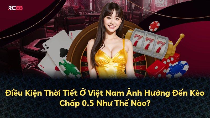 Điều Kiện Thời Tiết Ở Việt Nam Ảnh Hưởng Đến Kèo Chấp 0.5 Như Thế Nào?