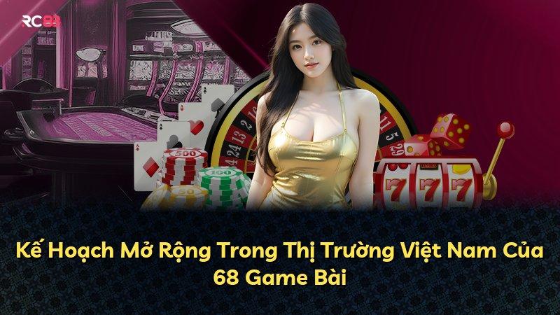 Kế Hoạch Mở Rộng Trong Thị Trường Việt Nam Của 68 Game Bài