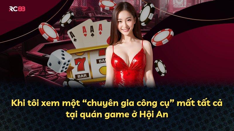 Khi tôi xem một “chuyên gia công cụ” mất tất cả tại quán game ở Hội An