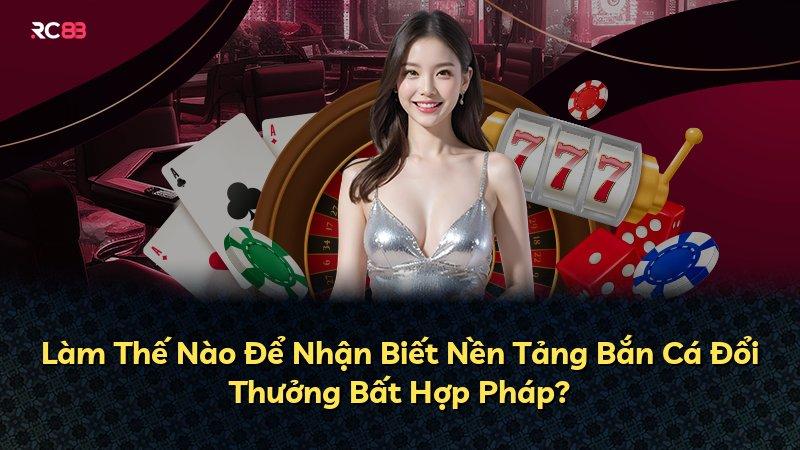 Làm Thế Nào Để Nhận Biết Nền Tảng Bắn Cá Đổi Thưởng Bất Hợp Pháp?