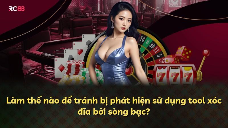 Làm thế nào để tránh bị phát hiện sử dụng tool xóc đĩa bởi sòng bạc?
