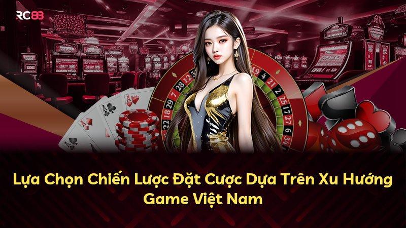 Lựa Chọn Chiến Lược Đặt Cược Dựa Trên Xu Hướng Game Việt Nam