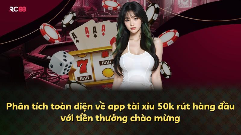 Phân tích toàn diện về app tài xỉu 50k rút hàng đầu với tiền thưởng chào mừng