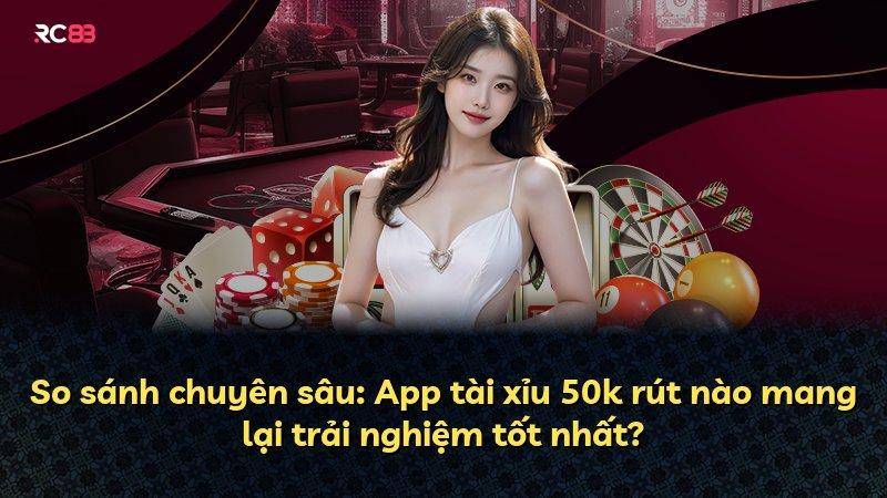 So sánh chuyên sâu: App tài xỉu 50k rút nào mang lại trải nghiệm tốt nhất?
