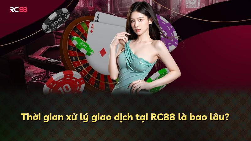 Thời gian xử lý giao dịch tại RC88 là bao lâu?