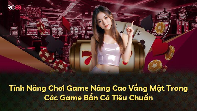 Tính Năng Chơi Game Nâng Cao Vắng Mặt Trong Các Game Bắn Cá Tiêu Chuẩn