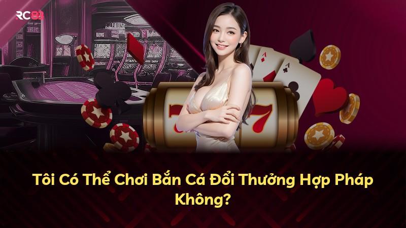 Tôi Có Thể Chơi Bắn Cá Đổi Thưởng Hợp Pháp Không?