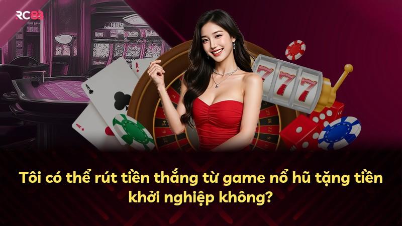 Tôi có thể rút tiền thắng từ game nổ hũ tặng tiền khởi nghiệp không?