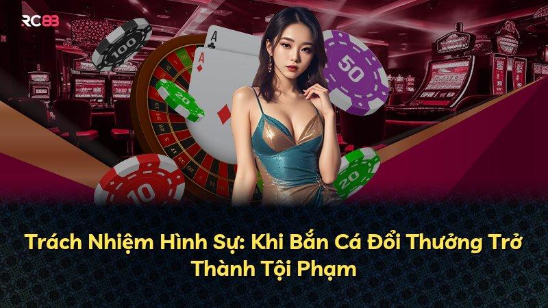 Trách Nhiệm Hình Sự: Khi Bắn Cá Đổi Thưởng Trở Thành Tội Phạm