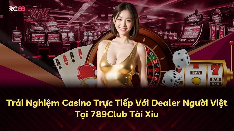 Trải Nghiệm Casino Trực Tiếp Với Dealer Người Việt Tại 789Club Tài Xỉu