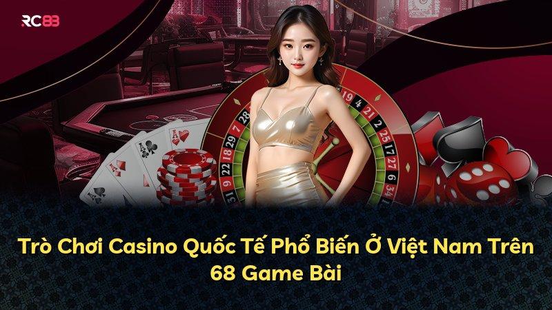 Trò Chơi Casino Quốc Tế Phổ Biến Ở Việt Nam Trên 68 Game Bài