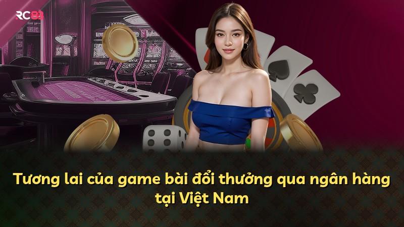 Tương lai của game bài đổi thưởng qua ngân hàng tại Việt Nam