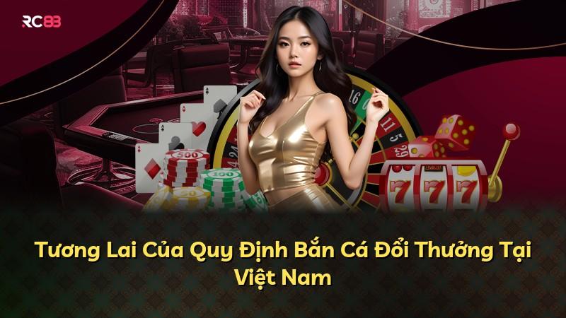 Tương Lai Của Quy Định Bắn Cá Đổi Thưởng Tại Việt Nam