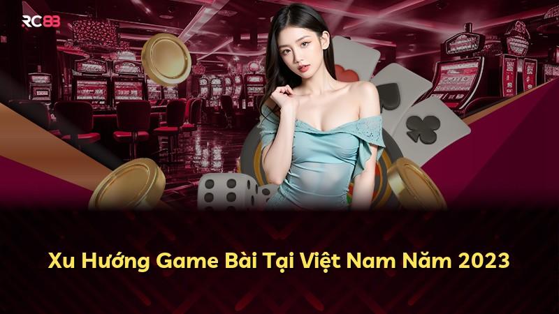 Xu Hướng Game Bài Tại Việt Nam Năm 2023